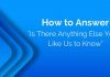 How to Answer “Is There Anything Else You’d Like Us to Know” is there anything you like